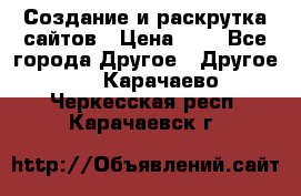 Создание и раскрутка сайтов › Цена ­ 1 - Все города Другое » Другое   . Карачаево-Черкесская респ.,Карачаевск г.